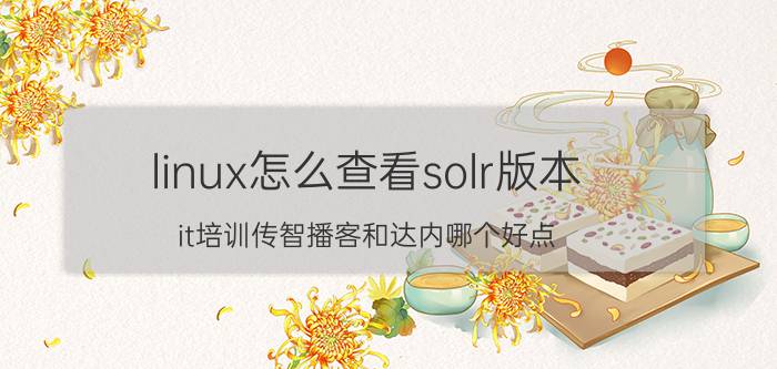 linux怎么查看solr版本 it培训传智播客和达内哪个好点？